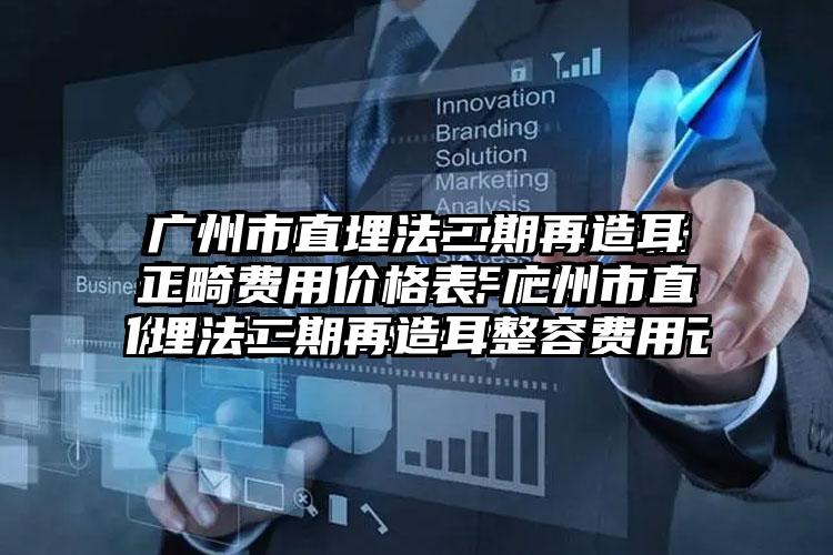 广州市直埋法二期再造耳正畸费用价格表-广州市直埋法二期再造耳整容费用