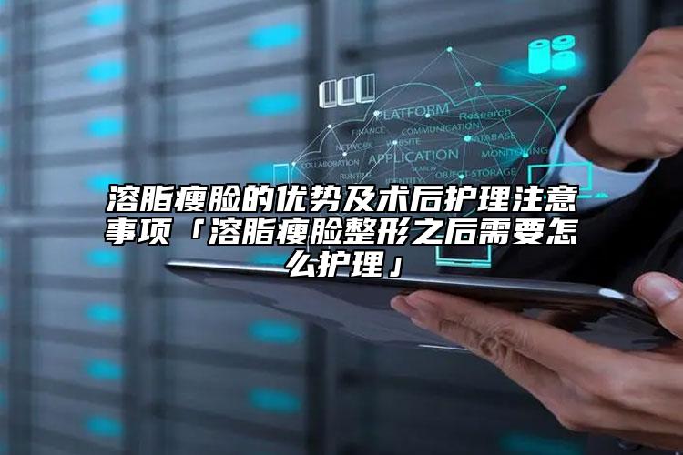 溶脂瘦脸的优势及术后护理注意事项「溶脂瘦脸整形之后需要怎么护理」