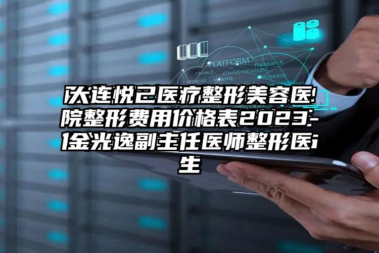 大连悦己医疗整形美容医院整形费用价格表2023-金光逸副主任医师整形医生