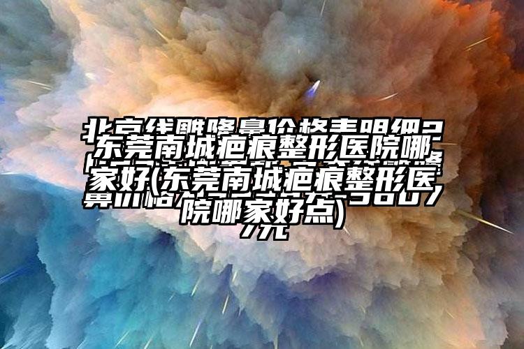 东莞南城疤痕整形医院哪家好(东莞南城疤痕整形医院哪家好点)
