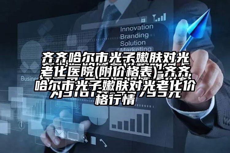 齐齐哈尔市光子嫩肤对光老化医院(附价格表)-齐齐哈尔市光子嫩肤对光老化价格行情