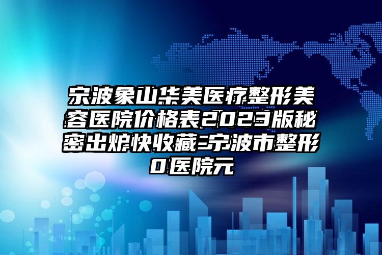 宁波象山华美医疗整形美容医院价格表2023版秘密出炉快收藏-宁波市整形医院