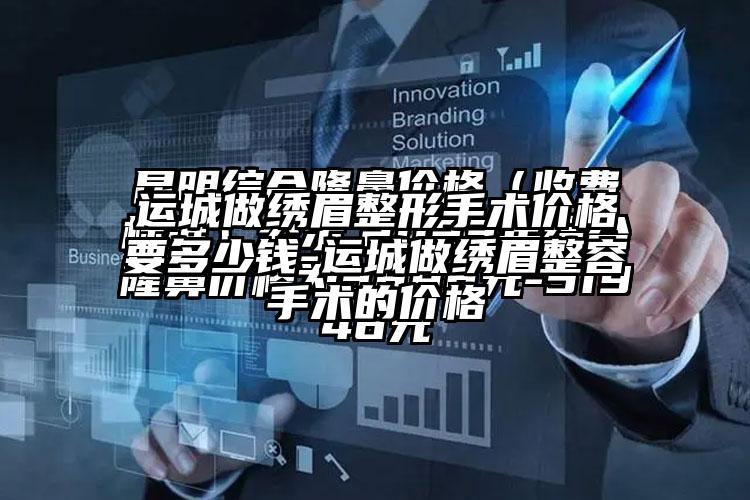 运城做绣眉整形手术价格要多少钱-运城做绣眉整容手术的价格
