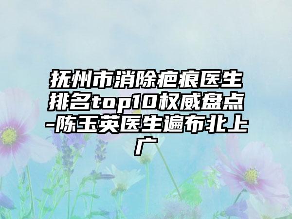 抚州市消除疤痕医生排名top10权威盘点-陈玉英医生遍布北上广