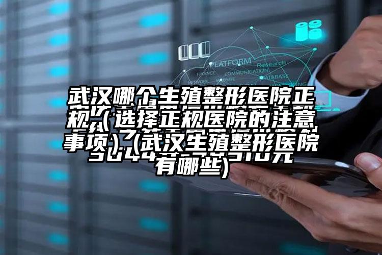 武汉哪个生殖整形医院正规（选择正规医院的注意事项）(武汉生殖整形医院有哪些)