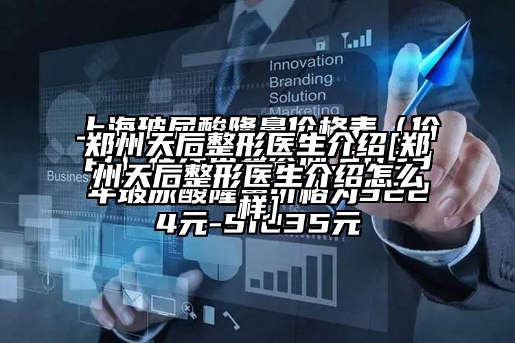 郑州天后整形医生介绍[郑州天后整形医生介绍怎么样]