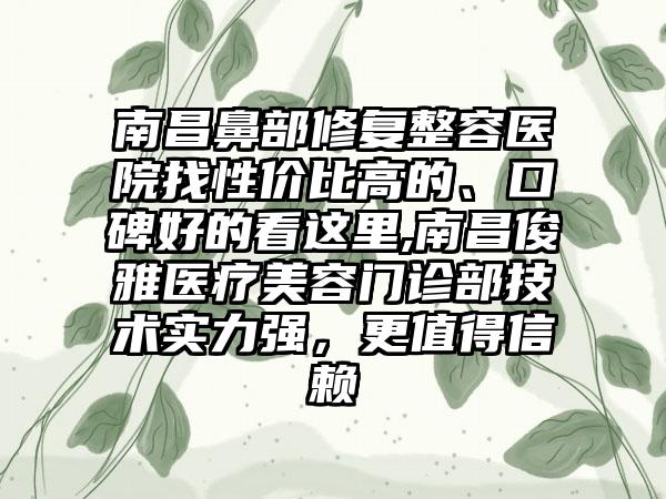 南昌鼻部修复整容医院找性价比高的、口碑好的看这里,南昌俊雅医疗美容门诊部技术实力强,更值得信赖