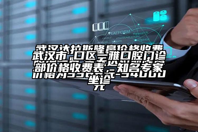 武汉市硚口区一雅口腔门诊部价格收费表，有名骨干医生坐诊
