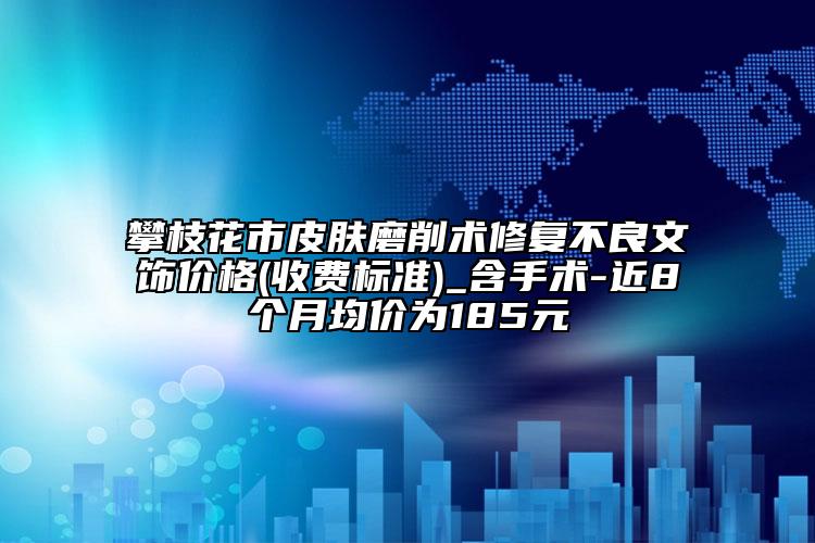 攀枝花市皮肤磨削术修复不良文饰价格(收费标准)_含手术-近8个月均价为185元