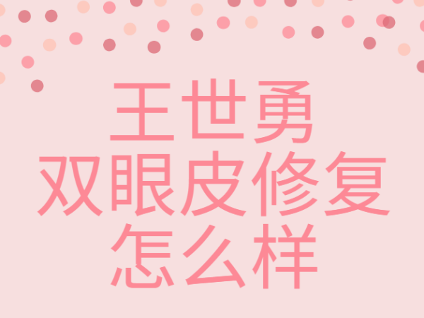 王世勇双眼皮修复怎么样？擅长高难度眼修复，打造自然无痕美眼